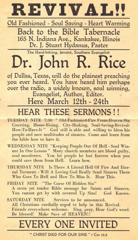 Poster advertising series of meetings of evangelist John R. Rice at the Back to the Bible Tabernacle in Kankakee, Illinois. The poster is from the Herbert J. Taylor Papers (1893-1978). Taylor was a successful businessman in Chicago and an active Christian layman who was involved in dozens of evangelistic outreach programs, from radio broadcasts to soup kitchens, with a special emphasis on work with children. Taylor's papers are a reflection of the fervent activity among fundamentalists and evangelicals at time when the groundwork was laid for the national resurgence of evangelism in the second half of the century.