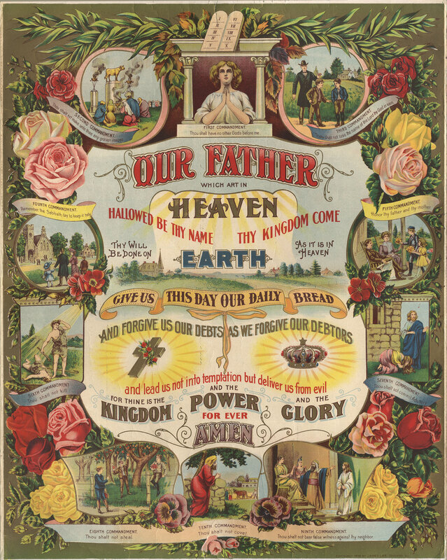 "Our father which art in Heaven." 1905. This poster graphically presents both the Lord's Prayer (as recorded in Matthew 6:9-13) and the Ten Commandments (Exodus 20). The poster was probably intended as a wall decoration for the home or Sunday school. Chromolithography print from the James Lee Co., Chicago, IL. 