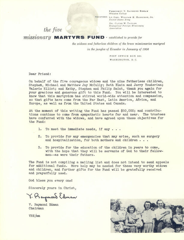 Letter from Edman thanking donors to the Five Missionary Martyrs Fund. The Fund was created under the auspices of the Evangelical Foreign Missions Association and administered by Edman, Clyde Taylor, and others  to be used for immediate and emergency needs of the mothers and children of the men who were killed at Palm Beach, and for the college educations of the children. Paper, 8-1/2" x 11", printed.