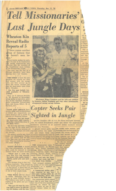 Newspaper article in the <i>Chicago Daily News</i>, January 12, 1956. Clipping of the article "Tell Missionaries’ Last Jungle Days / Wheaton Kin Reveal Radio Reports of 5" on the sudden lack of contact with the five missionaries. The article mentions the Chicago-area connections of some of the missing missionaries and was largely based on reports from Gerald and Jane Hawthorne (Jim Elliot's sister) in Wheaton, Illinois. The clipping also includes a photograph of Roger and Barbara Youderian with their two children and an incomplete article about a reported sighting of two of the men alive by a U.S. Air Force helicopter, a report later proved to be erroneous. Paper, 6" x 18".