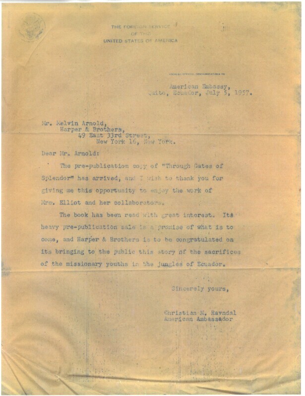 Letter from Christian M. Ravndal, American Ambassador to Ecuador, to Melvin Arnold at Harper & Brothers, which published <i>Through Gates of Splendor</i>. Ravndal thanks Arnold for a pre-publication copy of the book, writing "Harper & Brothers is to be congratulated on its bringing to the public this story of the sacrifices of the missionary youths in the jungles of Ecuador."