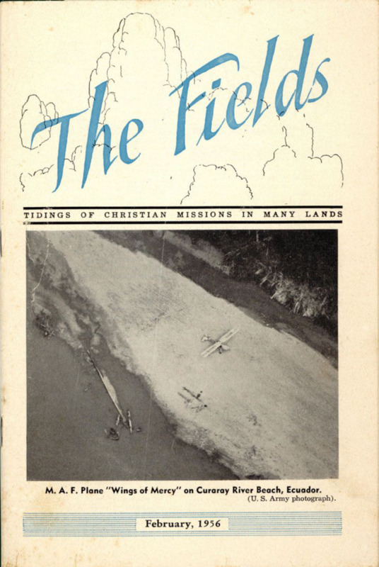 <i>The Fields</i>, February 1956 issue. <i>The Fields</i> was the magazine of Plymouth Brethren mission work, carried on by Christian Missions in Many Lands. The entire issue (numbered page 25 through 56) was devoted to the deaths of the five missionaries, with background reports by Wilfred Tidmarsh and others, an appreciation by Robert Savage, editorials, biographies of each of the men, excerpts from their letters, numerous photos, poems and more. Three of the five missionaries, along with Wilfred Tidmarsh, were Plymouth Brethren. Paper, 6" x 9", 32 pages.