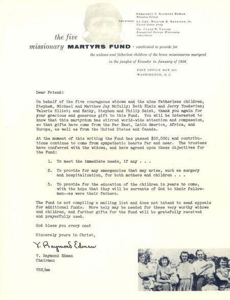 Letter from Edman thanking donors to the Five Missionary Martyrs Fund. The Fund was created under the auspices of the Evangelical Foreign Missions Association and administered by Edman, Clyde Taylor, and others  to be used for immediate and emergency needs of the mothers and children of the men who were killed at Palm Beach, and for the college educations of the children. Paper, 8-1/2" x 11", printed.