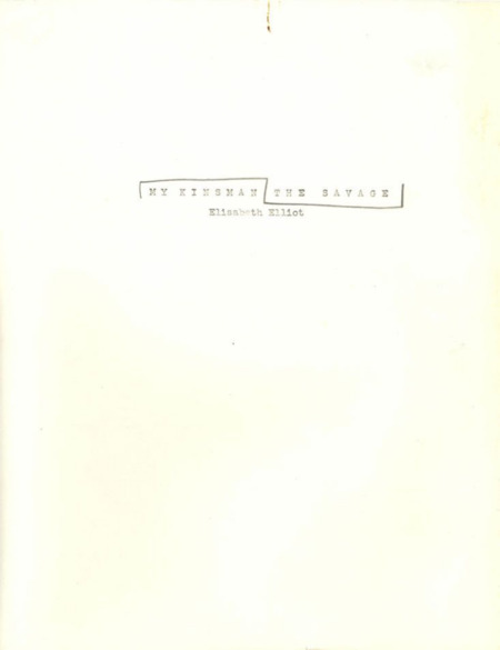 Draft of the title, introduction, and first chapter of Elliot’s third book, which was eventually titled <i>The Savage, My Kinsman</i>. Published in 1961, the book chronicled the experience of Elliot's first year living with the Waorani.  