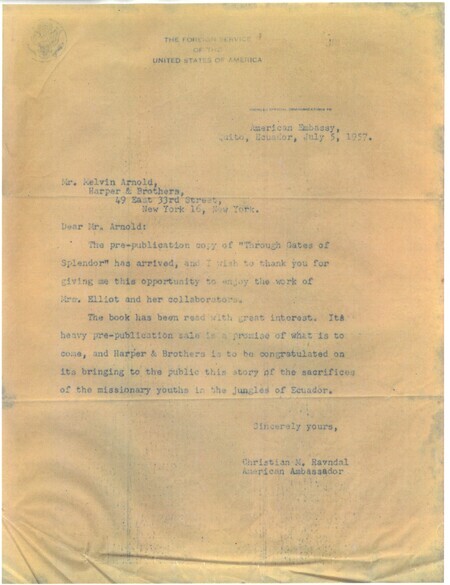 Letter from Christian M. Ravndal, American Ambassador to Ecuador, to Melvin Arnold at Harper & Brothers, which published <i>Through Gates of Splendor</i>. Ravndal thanks Arnold for a pre-publication copy of the book, writing "Harper & Brothers is to be congratulated on its bringing to the public this story of the sacrifices of the missionary youths in the jungles of Ecuador."
