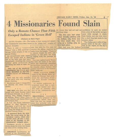 Newspaper article from the <i>Chicago Daily News</i>, January 13, 1956. Titled "4 missionaries found slain" the article reports on the discovery of the bodies of four of the missionaries, with Nate Saint the only missionary positively identified. The article also misidentifies the Waorani as practicing "headhunting" or creating shrunken heads of enemies, which was actually a cultural practice of the Shuar peoples of southeastern Ecuador.